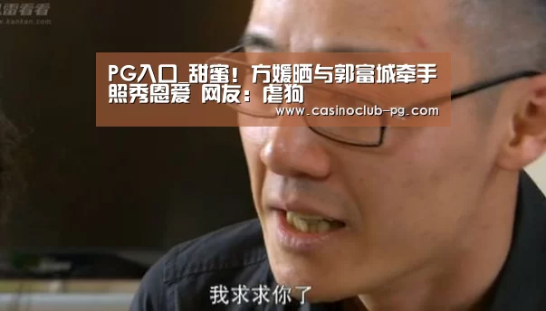 PG入口_甜蜜!方媛晒与郭富城牵手照秀恩爱 网友:虐狗(图2) PG入口
