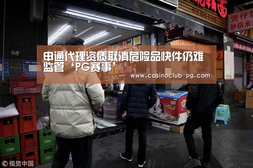 申通代理资质取消危险品快件仍难监管‘PG赛事’(图1) PG电子
