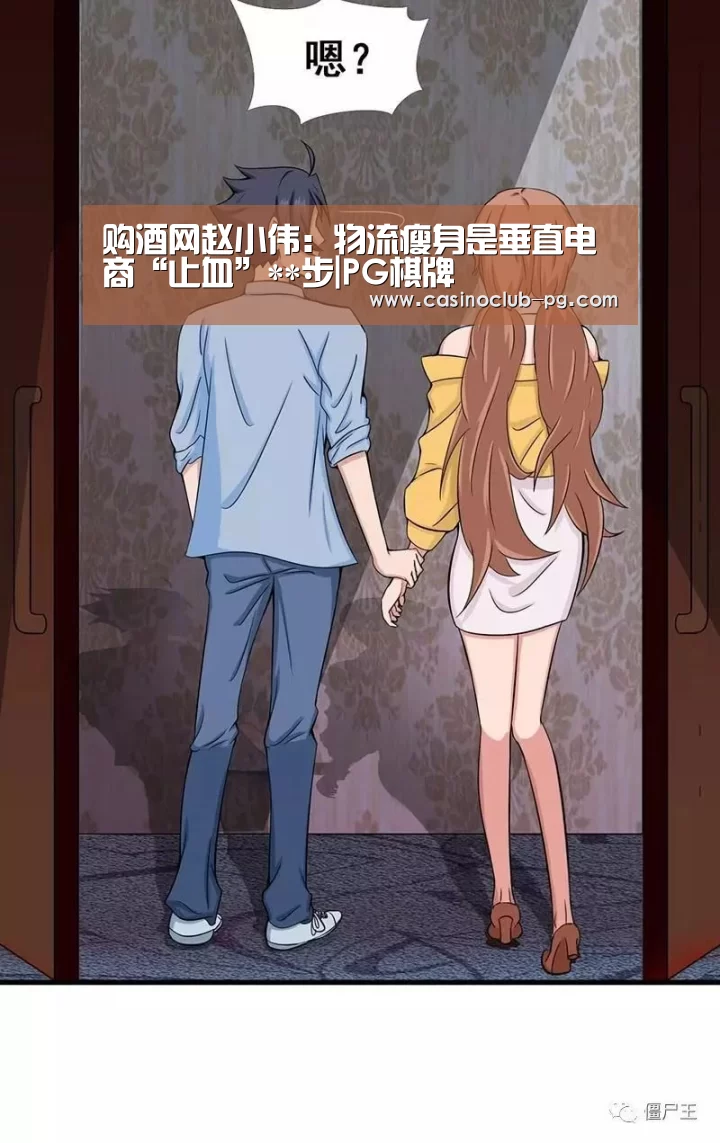 购酒网赵小伟:物流瘦身是垂直电商“止血”**步|PG棋牌(图1) PG赛事