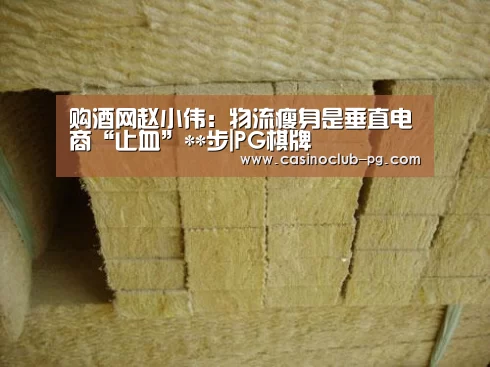 购酒网赵小伟:物流瘦身是垂直电商“止血”**步|PG棋牌(图3) PG棋牌