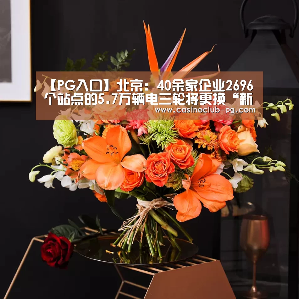 【PG入口】北京:40余家企业2696个站点的5.7万辆电三轮将更换“新装”(图2) PG电子
