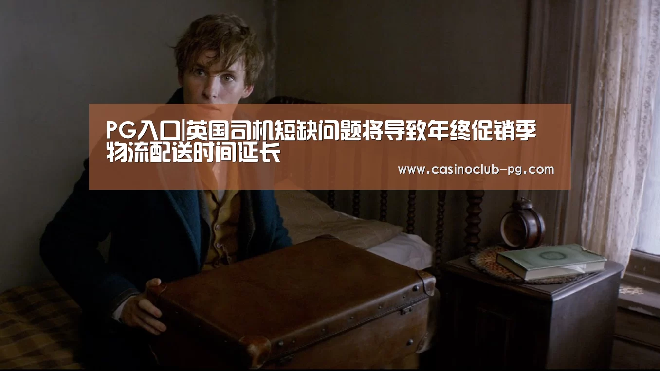 PG入口|英国司机短缺问题将导致年终促销季物流配送时间延长(图1) PG棋牌