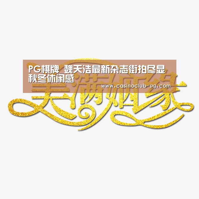PG棋牌_魏天浩最新杂志街拍尽显秋冬休闲感(图2) PG入口